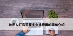 普通人打官司要多少錢費(fèi)用的簡單介紹