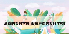 濟南的?？茖W校(山東濟南的專科學校)