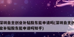 深圳自主創(chuàng)業(yè)補(bǔ)貼股東能申請嗎(深圳自主創(chuàng)業(yè)補(bǔ)貼股東能申請嗎知乎)