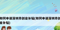 如何申請深圳市創(chuàng)業(yè)補(bǔ)貼(如何申請深圳市創(chuàng)業(yè)補(bǔ)貼)