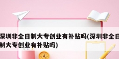 深圳非全日制大專創(chuàng)業(yè)有補(bǔ)貼嗎(深圳非全日制大專創(chuàng)業(yè)有補(bǔ)貼嗎)