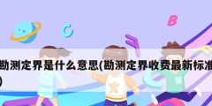 勘測定界是什么意思(勘測定界收費最新標(biāo)準(zhǔn))