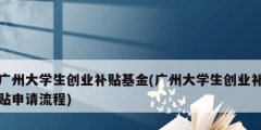 廣州大學生創(chuàng)業(yè)補貼基金(廣州大學生創(chuàng)業(yè)補貼申請流程)