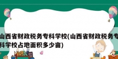山西省財(cái)政稅務(wù)專科學(xué)校(山西省財(cái)政稅務(wù)?？茖W(xué)校占地面積多少畝)