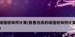 增值稅如何計算(銷售住房的增值稅如何計算)
