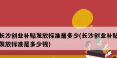 長沙創(chuàng)業(yè)補貼發(fā)放標準是多少(長沙創(chuàng)業(yè)補貼發(fā)放標準是多少錢)