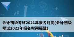 會(huì)計(jì)初級(jí)考試2021年報(bào)名時(shí)間(會(huì)計(jì)初級(jí)考試2021年報(bào)名時(shí)間福建)